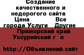 Создание качественного и недорогого сайта › Цена ­ 15 000 - Все города Услуги » Другие   . Приморский край,Уссурийский г. о. 